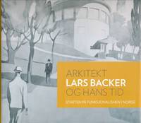Arkitekt Lars Backer og hans tid. Starten på funksjonalismen i Norge