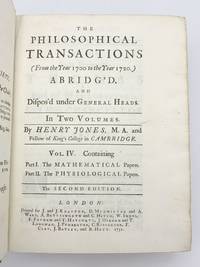 The Philosophical Transactions (from the Year 1700 to the Year 1720) Abridgíd, and Dispos'd under Heneral Heads. In Two Volumes. Vol. IV. Containing: PFront board separated, discrete stamp on front end paper. Some wear to extremities, else a very good copy in contemporary calf with gilt stamped leather spine label. art I. The Mathematical Papers [and] Part II. The Physiological Papers