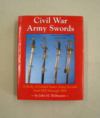 Civil War Army Swords; A Study of United States Army Swords from 1832 through 1865 by John H. Thillmann - 2008