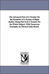 The Advanced Part of a Treatise on the Dynamics of a System of Rigid Bodies. Being Part II of a...