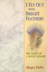 I Fly Out With Bright Feathers: The Quest of a Novice Healer by Allegra Taylor - 2004-12-03