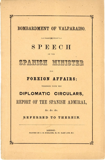 Bombardment of Valparaiso. Speech of the Spanish Minister for Foreign Affairs; together with the Diplomatic Circulars, report of the Spanish Admiral, &c. &c. &c. Referred to Therein
