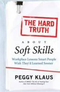 The Hard Truth about Soft Skills : Workplace Lessons Smart People Wish They'd Learned Sooner