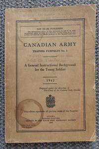 A GENERAL INSTRUCTIONAL BACKGROUND FOR THE YOUNG SOLDIER, 1942.  IN SEVEN PARTS.  CANADIAN ARMY TRAINING PAMPHLET NO. 1. by Chief of the General Staff, prepared under the direction of - 1942