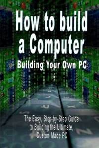 How to build a Computer: Building Your Own PC - The Easy, Step-by-Step Guide to Building the...