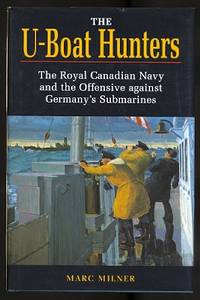 THE U-BOAT HUNTERS:  THE ROYAL CANADIAN NAVY AND THE OFFENSIVE AGAINST GERMANY&#039;S SUBMARINES. by Milner, Marc - 1994