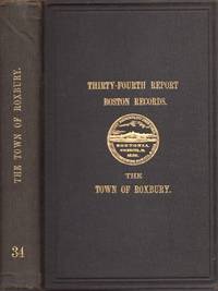 The Town of Roxbury Its Memorable Persons and Places Its History and Antiquities, With Illustrations of Its Old Landmarks and Noted Personages Thirty Fourth Report Boston Records