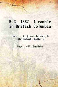 B.C. 1887. A ramble in British Columbia 1888 by Lees, J. A. (James Arthur), b. ,Clutterbuck, Walter J - 2016