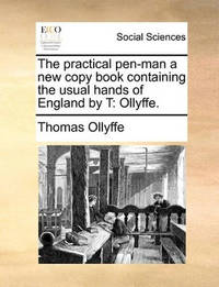 The Practical Pen-Man a New Copy Book Containing the Usual Hands of England by T: Ollyffe
