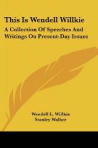 This Is Wendell Willkie: A Collection Of Speeches And Writings On Present Day Issues