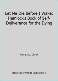 Let Me Die Before I Wake: Hemlock's Book of Self-Deliverance for the Dying
