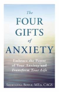 The Four Gifts of Anxiety : Embrace the Power of Your Anxiety and Transform Your Life