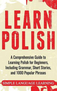 Learn Polish: A Comprehensive Guide to Learning Polish for Beginners, Including Grammar, Short...