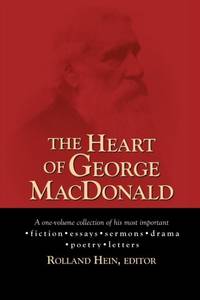 The Heart of George MacDonald: A One-Volume Collection of His Most Important Fiction, Essays,...