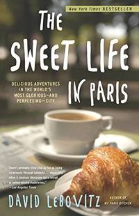 The Sweet Life in Paris: Delicious Adventures in the World&#039;s Most Glorious - and Perplexing - City by David Lebovitz