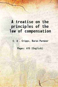 A treatise on the principles of the law of compensation 1922 by C. A . Cripps, Baron Parmoor - 2013