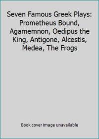 Seven Famous Greek Plays: Prometheus Bound, Agamemnon, Oedipus the King, Antigone, Alcestis,...