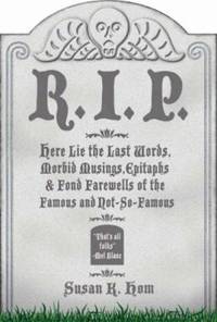 R. I. P. : Here Lie the Last Words, Morbid Musings, Epitaphs and Fond Farewells of the Famous and Not-So-Famous by Susan K. Hom - 2007