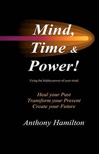 Mind, Time and Power!: How to use the hidden power of your mind to heal you past, transform your...