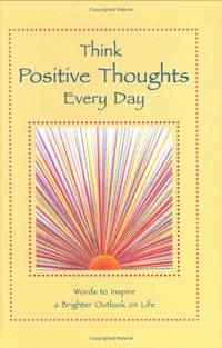 Think Positive Thoughts Every Day: Words to Inspire a Brighter Outlook on Life