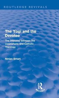 The Yogi and the Devotee (Routledge Revivals): The Interplay Between the Upanishads and Catholic...