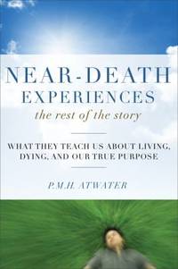 Near-Death Experiences : The Rest of the Story - What They Teach Us about Living and Dying and Our True Purpose by P. M. H. Atwater - 2011