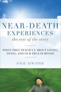 Near-Death Experiences, the Rest of the Story : What They Teach Us about Living and Dying and Our True Purpose