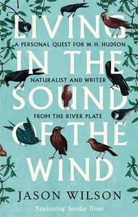 Living in the Sound of the Wind: A Personal Quest for WH. Hudson Naturalist and Writer from the River Plate W. H.