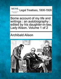 Some Account of My Life and Writings: An Autobiography: Edited by His Daughter-In-Law, Lady...