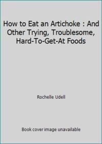 How to Eat an Artichoke : And Other Trying, Troublesome, Hard-To-Get-At Foods by Rochelle Udell - 1982