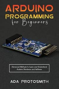 ARDUINO PROGRAMMING FOR BEGINNERS : Advanced Methods to Learn and Understand Arduino Hardware and Software
