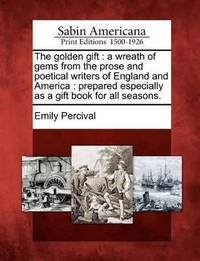 The Golden Gift: A Wreath of Gems from the Prose and Poetical Writers of England and America:...