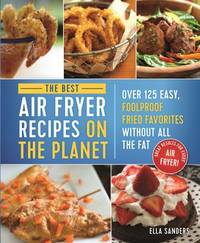 The Best Air Fryer Recipes on the Planet: Over 125 Easy, Foolproof Fried Favorites Without All...