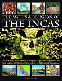 The Myths and Religion of the Incas : An Illustrated Encyclopedia of the Gods, Myths and Legends...