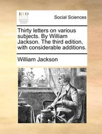 Thirty letters on various subjects. By William Jackson. The third edition, with considerable...