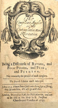 The Complete Angler or the Contemplative Man's Recreation. being a Discourse of Rivers, and fishponds, and Fish, and Fishing. Not unworthy the perusal of most Anglers