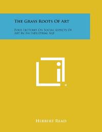 The Grass Roots of Art: Four Lectures on Social Aspects of Art in an Industrial Age
