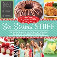 A Year with Six Sisters' Stuff : 52 Menu Plans, Recipes, and Ideas to Bring Families Together
