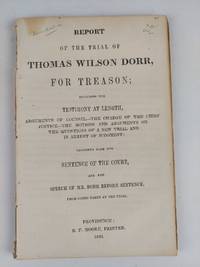 Report of the Trial of Thomas Wilson Dorr, For Treason; Including the Testimony at Length, Arguments of Counsel-The Charge of the Chief Justice-The Motions and Arguments on the Questions of a New Trial and in Arrest of Judgement; Together with the Sentence of the Court, and the Speech of Mr. Dorr Before Sentence. From Notes Taken at the Trial