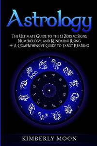 Astrology: The Ultimate Guide to the 12 Zodiac Signs, Numerology, and Kundalini Rising + A...