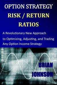 Option Strategy Risk / Return Ratios: A Revolutionary New Approach to Optimizing, Adjusting, and...