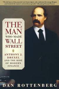 The Man Who Made Wall Street: Anthony J. Drexel and the Rise of Modern Finance by Dan Rottenberg