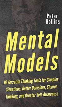 Mental Models: 16 Versatile Thinking Tools for Complex Situations: Better Decisions, Clearer...