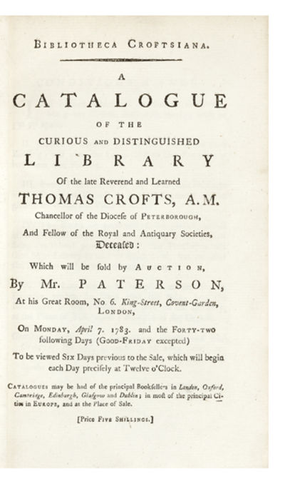 Bibliotheca Croftsiana. A Catalogue of the Curious and Distinguished Library of the late Reverend and Learned Thomas Crofts, A.M....and Fellow of the Royal and Antiquary Societies, deceased: which will be sold by Auction, by Mr. Paterson…on Monday, April 7. 1783. and the Forty-Two following Days