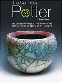 The Complete Potter: The Complete Reference to Tolls, Materials, and Techniques for All Potters...