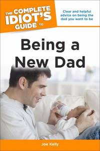 The Complete Idiot's Guide to Being a New Dad : Clear and Helpful Advice on Being the Dad You...