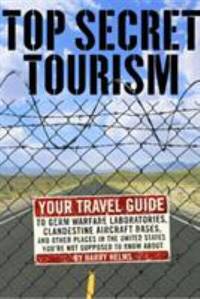 Top Secret Tourism : Your Travel Guide to Germ Warfare Laboratories, Clandestine Aircraft Bases...