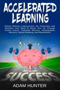 Accelerated Learning: Master Memory Improvement, Be Productive and Declutter Your Mind To Boost...