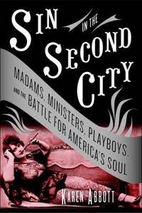 Sin in the Second City : Madams, Ministers, Playboys, and the Battle for America&#039;s Soul by Karen Abbott - 2007