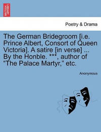 The German Bridegroom [i.E. Prince Albert, Consort of Queen Victoria]. a Satire [in Verse] ... by...